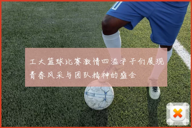 工大篮球比赛激情四溢学子们展现青春风采与团队精神的盛会