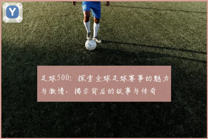 足球500：探索全球足球赛事的魅力与激情，揭示背后的故事与传奇