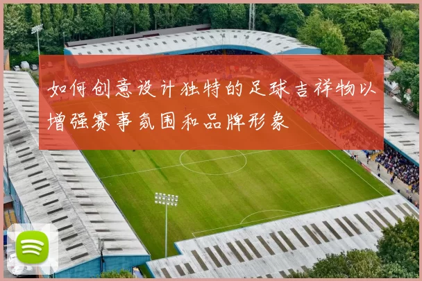 如何创意设计独特的足球吉祥物以增强赛事氛围和品牌形象