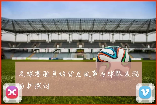 足球赛胜负的背后故事与球队表现分析探讨