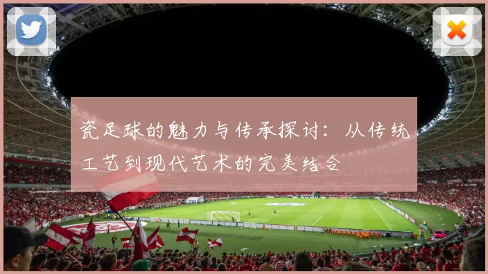 瓷足球的魅力与传承探讨：从传统工艺到现代艺术的完美结合
