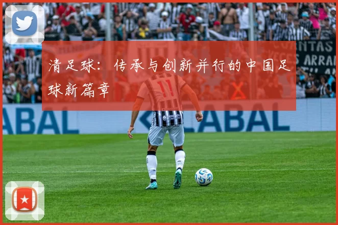 清足球：传承与创新并行的中国足球新篇章