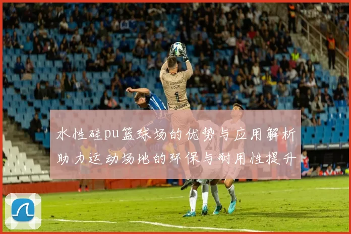 水性硅pu篮球场的优势与应用解析助力运动场地的环保与耐用性提升