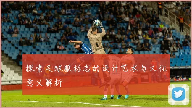 探索足球服标志的设计艺术与文化意义解析