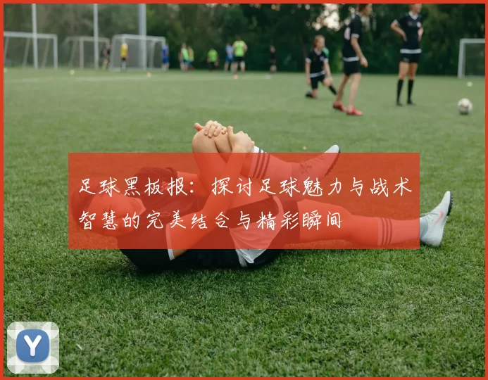 足球黑板报：探讨足球魅力与战术智慧的完美结合与精彩瞬间