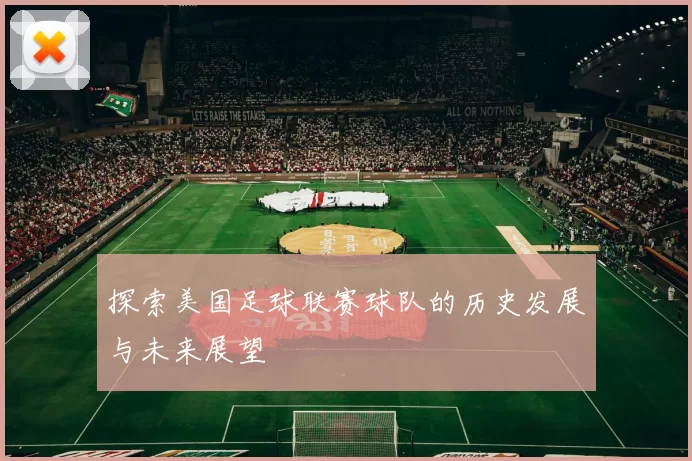 探索美国足球联赛球队的历史发展与未来展望