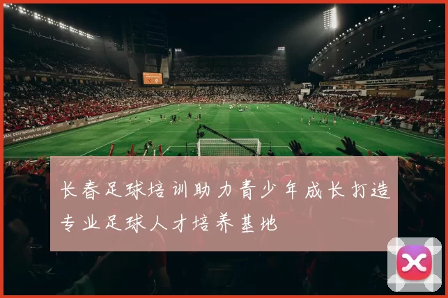 长春足球培训助力青少年成长打造专业足球人才培养基地